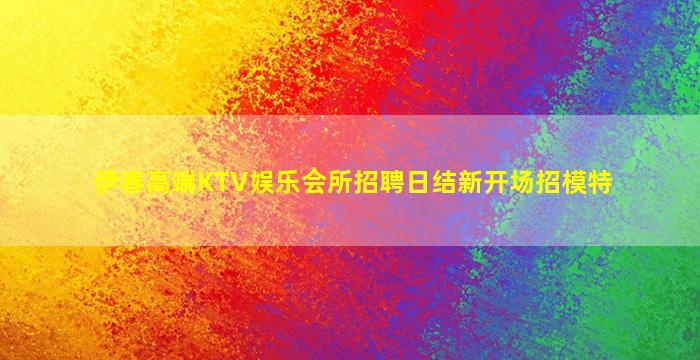 伊春高端KTV娱乐会所招聘日结新开场招模特