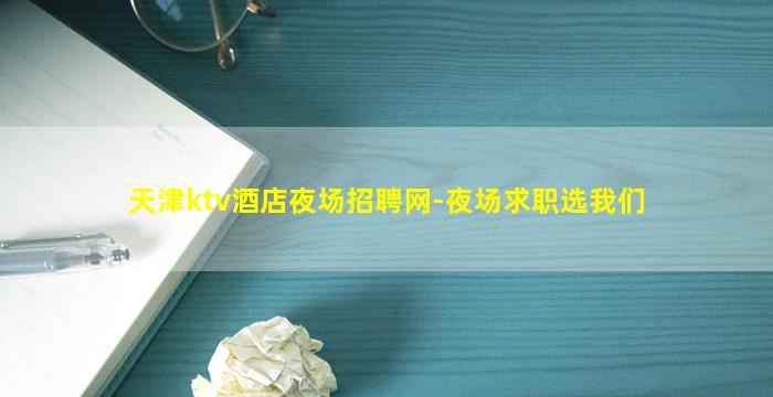 天津ktv酒店夜场招聘网-夜场求职选我们