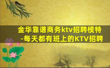 金华靠谱商务ktv招聘模特-每天都有班上的KTV招聘